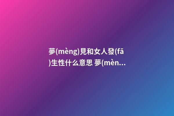 夢(mèng)見和女人發(fā)生性什么意思 夢(mèng)見與女人發(fā)生性關(guān)系好不好？